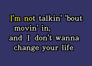 Fm not talkin, b0ut
movin in,

and I d0n t wanna
change your life