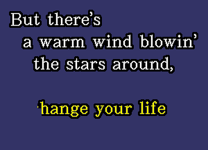 But therds
a warm Wind blowin,

the stars around,

'hange your life