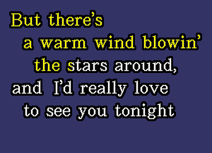 But therds
a warm Wind blowin
the stars around,
and Fd really love
to see you tonight