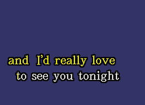 and I,d really love
to see you tonight