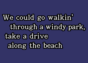 We could go walkiw
through a windy park,

take a drive
along the beach