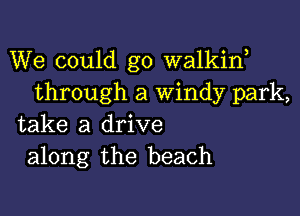 We could go walkiw
through a windy park,

take a drive
along the beach