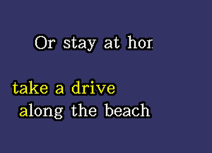 Or stay at hor

take a drive
along the beach