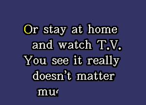 Or stay at home
and watch TV.

You see it really
doesnk matter
mur