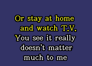 Or stay at home
and watch T.V.

You see it really
doesni matter
much to me