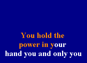 You hold the

power in your
hand you and only you