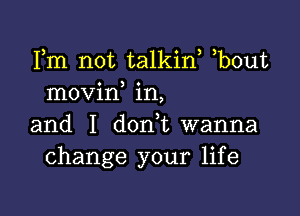 Fm not talkin, b0ut
movin in,

and I d0n t wanna
change your life