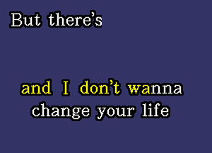 But therds

and I d0n t wanna
change your life