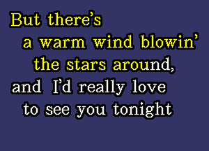 But therds
a warm Wind blowin
the stars around,
and Fd really love
to see you tonight