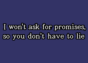 I wodt ask for promises,

so you don,t have to lie