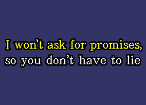 I wodt ask for promises,

so you don,t have to lie