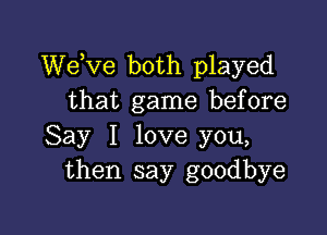 dee both played
that game before

Say I love you,
then say goodbye