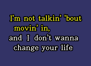 Fm not talkin, b0ut
movin in,

and I d0n t wanna
change your life