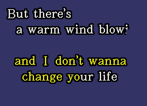 But therds
a warm Wind blow?

and I d0n t wanna
change your life