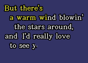 But therds
a warm Wind blowiw
the stars around,

and I,d really love
to see y-