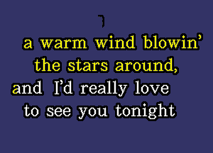 a warm Wind blowin
the stars around,
and Fd really love
to see you tonight