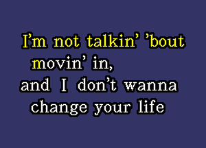 Fm not talkin, b0ut
movin in,

and I d0n t wanna
change your life