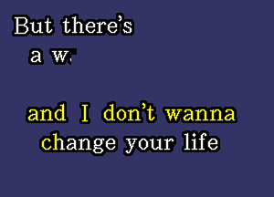 But therds
a W.

and I d0n t wanna
change your life