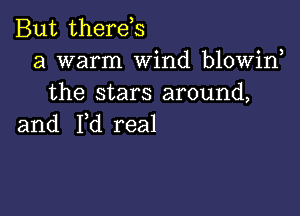 But therds
a warm Wind blowiw
the stars around,

and I,d real