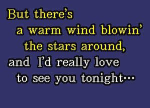 But therds
a warm Wind blowin
the stars around,
and Fd really love
to see you tonight.