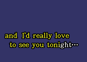 and I,d really love
to see you tonight---