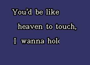 Y0u d be like

heaven to touch,

I wanna holt