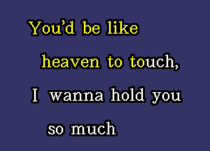 Y0u d be like

heaven to touch,

I wanna hold you

so much