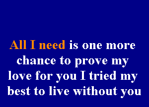 All I need is one more
chance to prove my
love for you I tried my
best to live without you