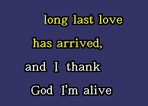 long last love

has arrived,

and I thank

God Fm alive