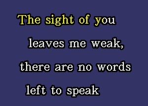 The sight of you
leaves me weak,

there are no words

left to speak