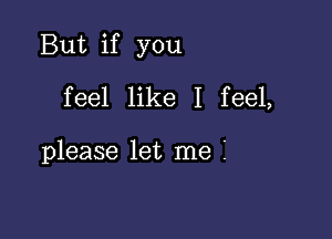 But if you

feel like I feel,

please let me Z