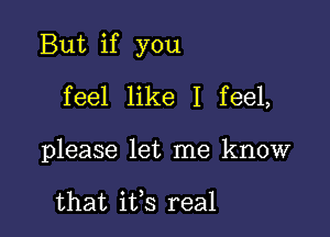 But if you

feel like I feel,

please let me know

that ifs real