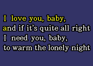 I love you, baby,
and if ifs quite all right
I need you, baby,
to warm the lonely night