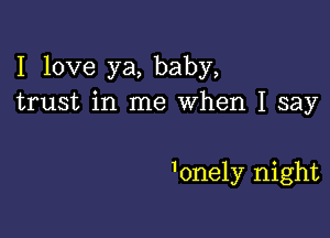 I love ya, baby,
trust in me When I say

1onely night