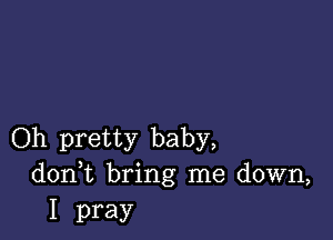 Oh pretty baby,
don t bring me down,

I pray