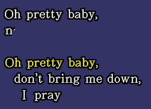 Oh pretty baby,
n'

Oh pretty baby,
don t bring me down,

I pray