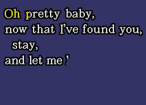 Oh pretty baby,
now that Fve found you,
stay,

and let me .'