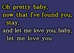 Oh pretty baby,
now that Fve found you,
stay,

and let me love you, baby,
let me love you