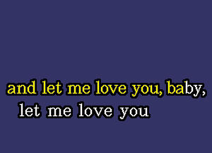 and let me love you, baby,
let me love you