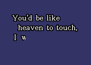 Y0u d be like
heaven to touch,

I vx