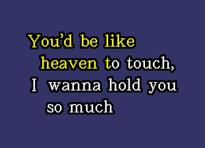 Y0u d be like
heaven to touch,

I wanna hold you
so much