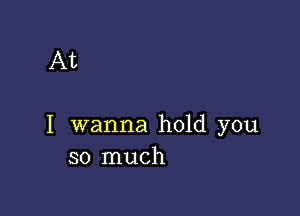 At

I wanna hold you
so much