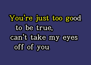 YouTe just too good
to be true,

cadt take my eyes
off of you