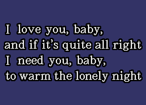 I love you, baby,
and if ifs quite all right
I need you, baby,
to warm the lonely night