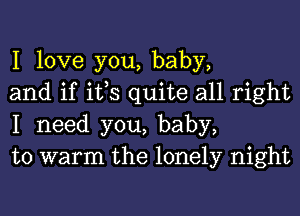 I love you, baby,
and if ifs quite all right
I need you, baby,
to warm the lonely night