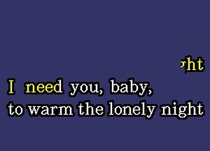 Jrht

I need you, baby,
to warm the lonely night