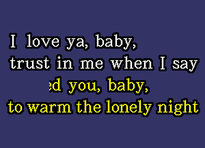 I love ya, baby,

trust in me When I say
ad you, baby,

to warm the lonely night