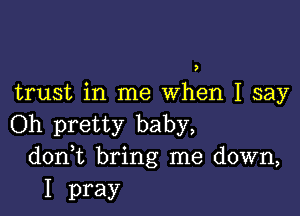 )

trust in me When I say

Oh pretty baby,
don t bring me down,

I pray