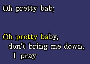 Oh pretty babj

Oh pretty baby,
don t bring me down,

I pray