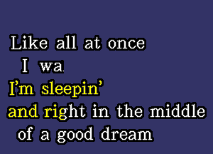 Like all at once
I wa

Fm sleepin,
and right in the middle
of a good dream